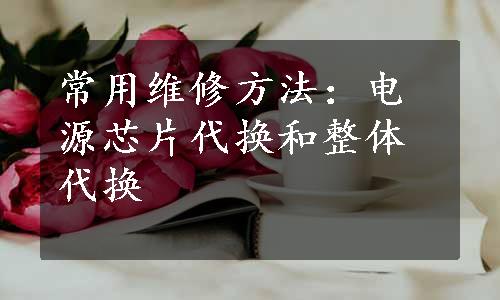 常用维修方法：电源芯片代换和整体代换