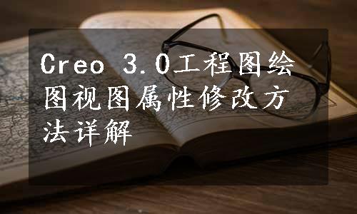 Creo 3.0工程图绘图视图属性修改方法详解