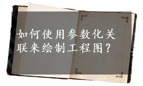 如何使用参数化关联来绘制工程图？