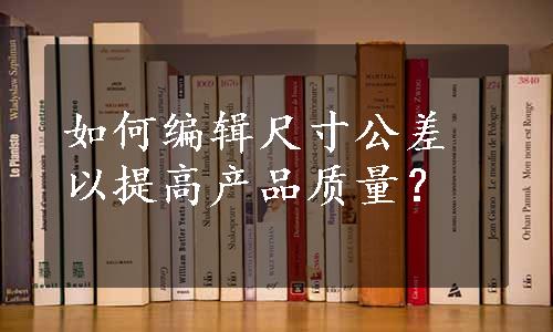 如何编辑尺寸公差以提高产品质量？