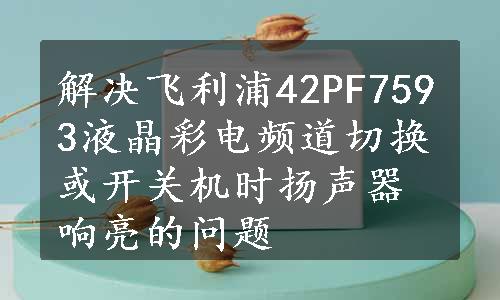 解决飞利浦42PF7593液晶彩电频道切换或开关机时扬声器响亮的问题