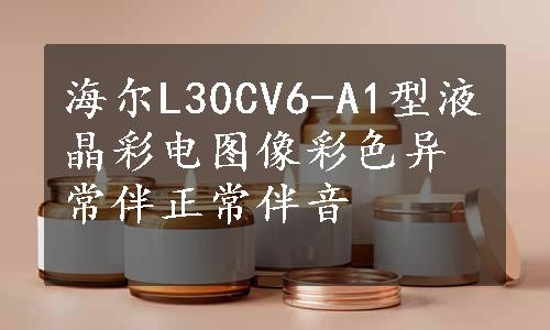 海尔L30CV6-A1型液晶彩电图像彩色异常伴正常伴音