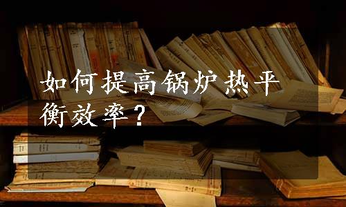 如何提高锅炉热平衡效率？