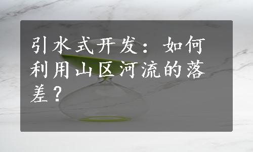 引水式开发：如何利用山区河流的落差？