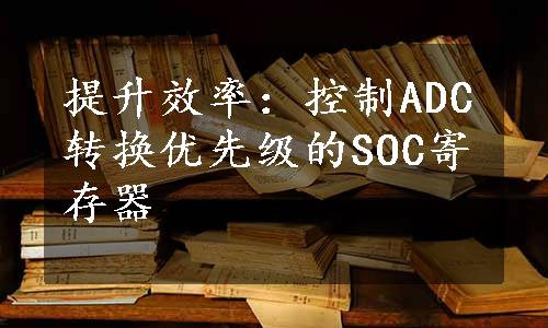 提升效率：控制ADC转换优先级的SOC寄存器