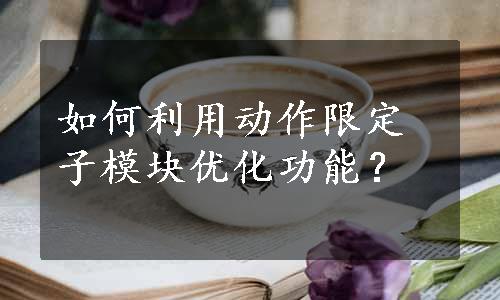 如何利用动作限定子模块优化功能？