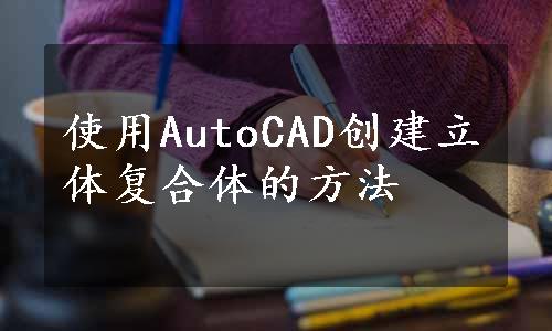 使用AutoCAD创建立体复合体的方法