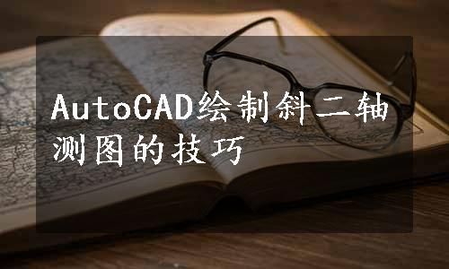 AutoCAD绘制斜二轴测图的技巧