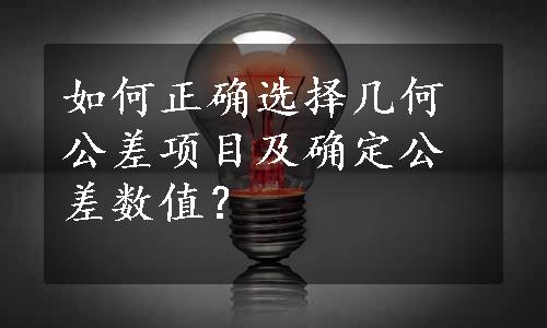 如何正确选择几何公差项目及确定公差数值？