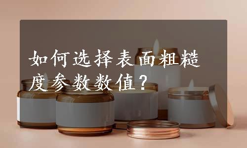 如何选择表面粗糙度参数数值？