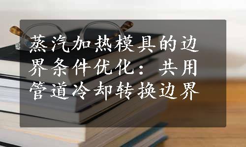 蒸汽加热模具的边界条件优化：共用管道冷却转换边界