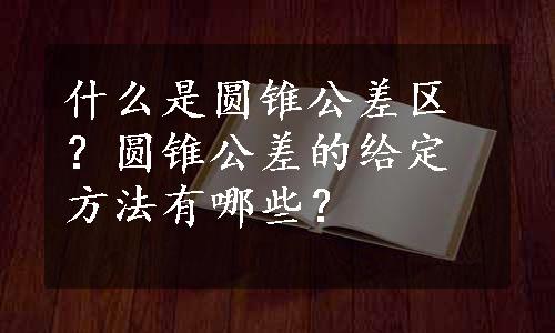 什么是圆锥公差区？圆锥公差的给定方法有哪些？