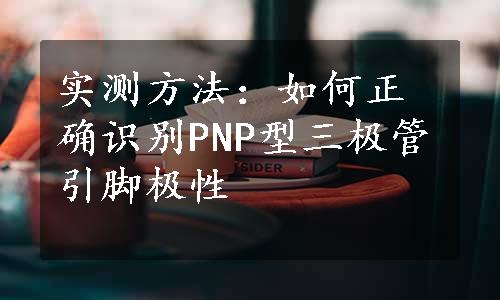 实测方法：如何正确识别PNP型三极管引脚极性