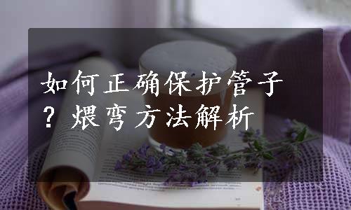 如何正确保护管子？煨弯方法解析