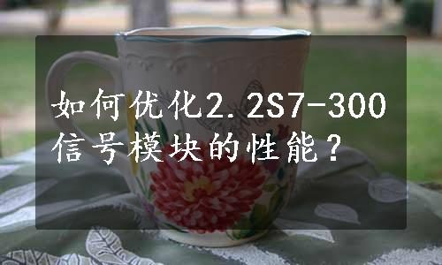 如何优化2.2S7-300信号模块的性能？