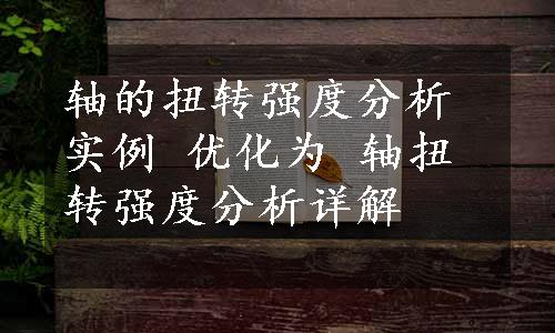 轴的扭转强度分析实例 优化为 轴扭转强度分析详解