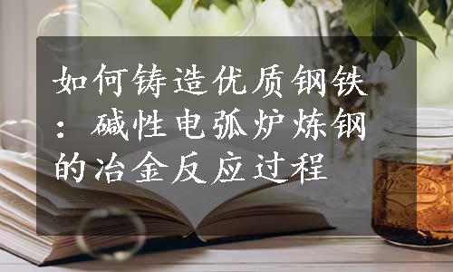 如何铸造优质钢铁：碱性电弧炉炼钢的冶金反应过程