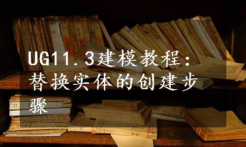 UG11.3建模教程：替换实体的创建步骤