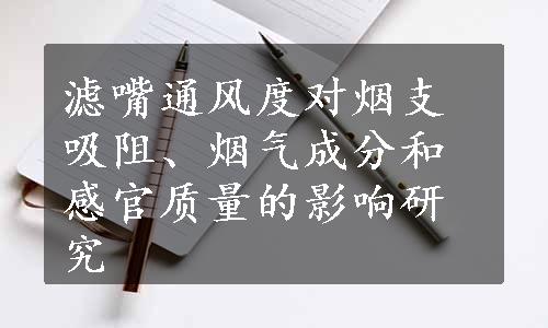 滤嘴通风度对烟支吸阻、烟气成分和感官质量的影响研究