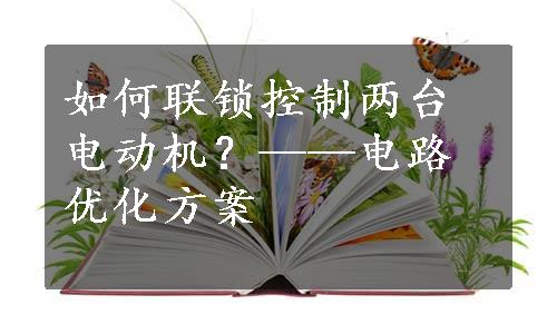 如何联锁控制两台电动机？——电路优化方案