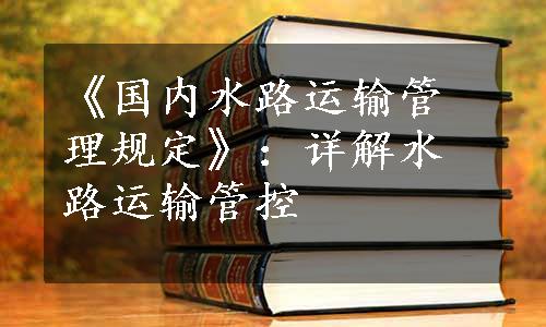 《国内水路运输管理规定》：详解水路运输管控