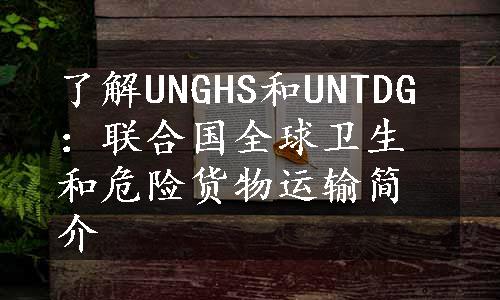 了解UNGHS和UNTDG：联合国全球卫生和危险货物运输简介