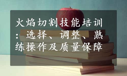 火焰切割技能培训：选择、调整、熟练操作及质量保障