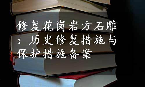 修复花岗岩方石雕：历史修复措施与保护措施备案