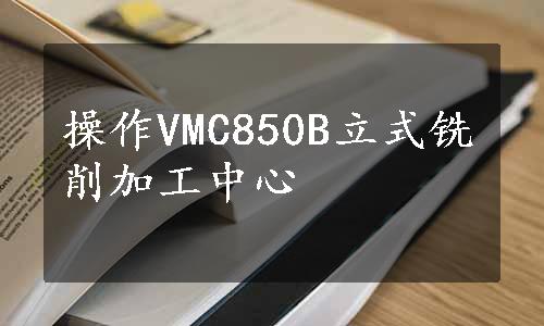 操作VMC850B立式铣削加工中心