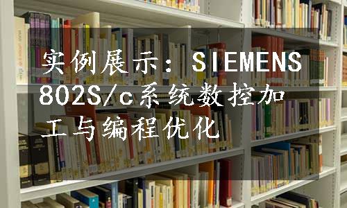 实例展示：SIEMENS802S/c系统数控加工与编程优化