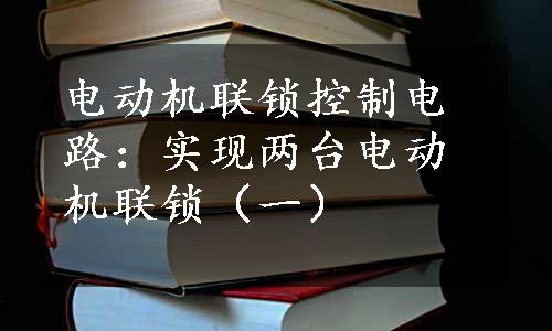 电动机联锁控制电路：实现两台电动机联锁（一）