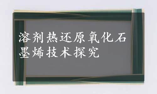 溶剂热还原氧化石墨烯技术探究