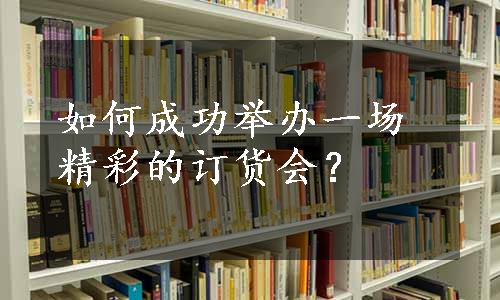 如何成功举办一场精彩的订货会？