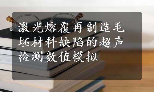 激光熔覆再制造毛坯材料缺陷的超声检测数值模拟