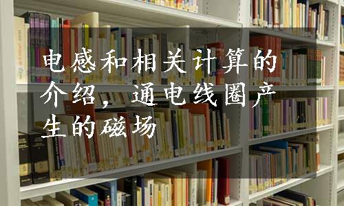 电感和相关计算的介绍，通电线圈产生的磁场