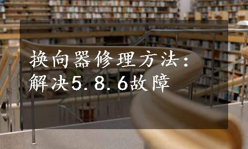 换向器修理方法：解决5.8.6故障