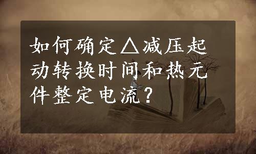 如何确定△减压起动转换时间和热元件整定电流？