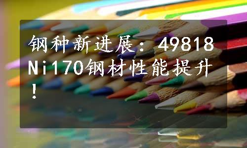 钢种新进展：49818Ni170钢材性能提升！