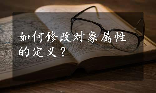 如何修改对象属性的定义？