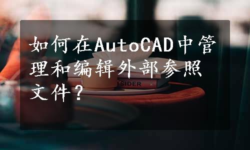 如何在AutoCAD中管理和编辑外部参照文件？