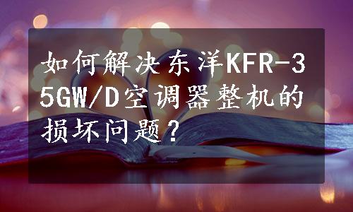 如何解决东洋KFR-35GW/D空调器整机的损坏问题？