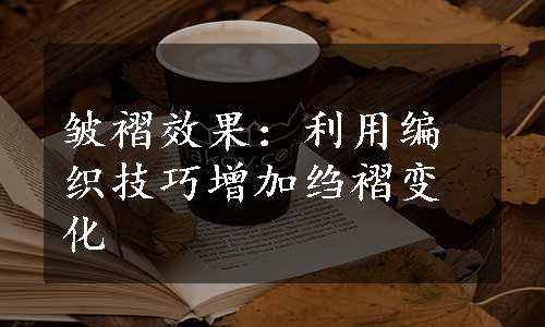 皱褶效果：利用编织技巧增加绉褶变化