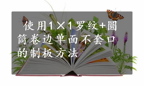  使用1×1罗纹+圆筒卷边单面不套口的制板方法