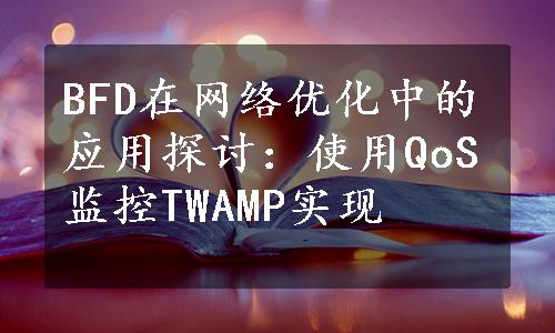 BFD在网络优化中的应用探讨：使用QoS监控TWAMP实现