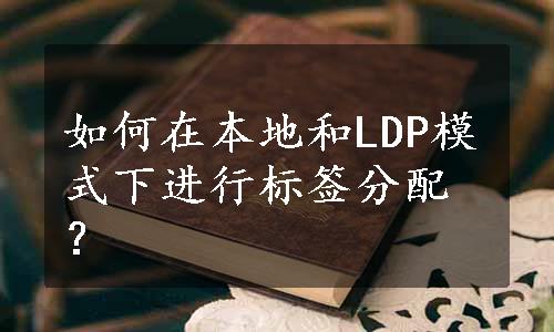 如何在本地和LDP模式下进行标签分配？