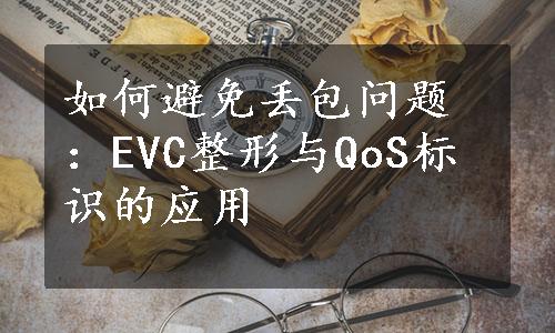 如何避免丢包问题：EVC整形与QoS标识的应用