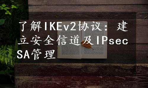 了解IKEv2协议：建立安全信道及IPsecSA管理