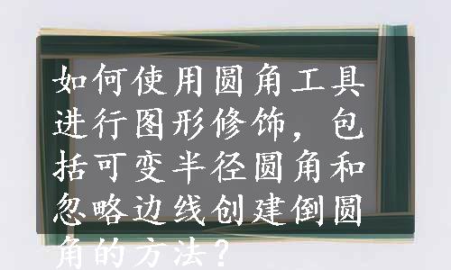 如何使用圆角工具进行图形修饰，包括可变半径圆角和忽略边线创建倒圆角的方法？