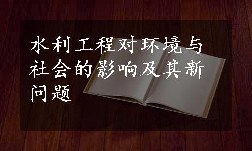 水利工程对环境与社会的影响及其新问题