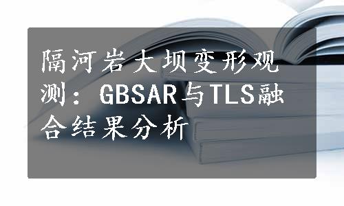 隔河岩大坝变形观测：GBSAR与TLS融合结果分析